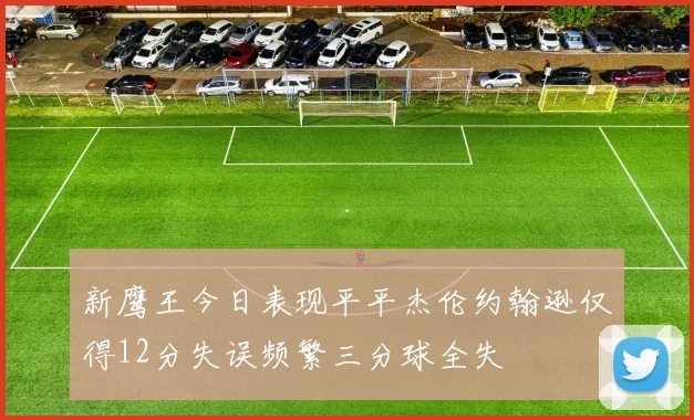 新鹰王今日表现平平杰伦约翰逊仅得12分失误频繁三分球全失