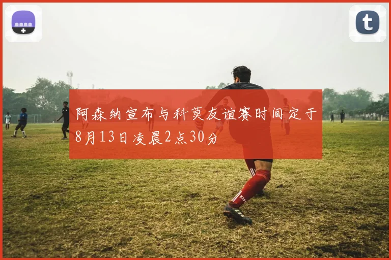阿森纳宣布与科莫友谊赛时间定于8月13日凌晨2点30分