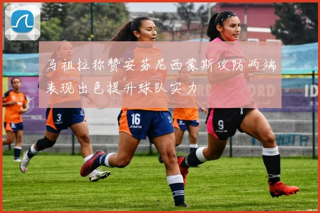 马祖拉称赞安芬尼西蒙斯攻防两端表现出色提升球队实力