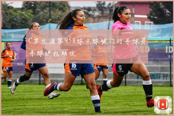 C罗生涯第958球点球破门对手球员手球送礼助攻