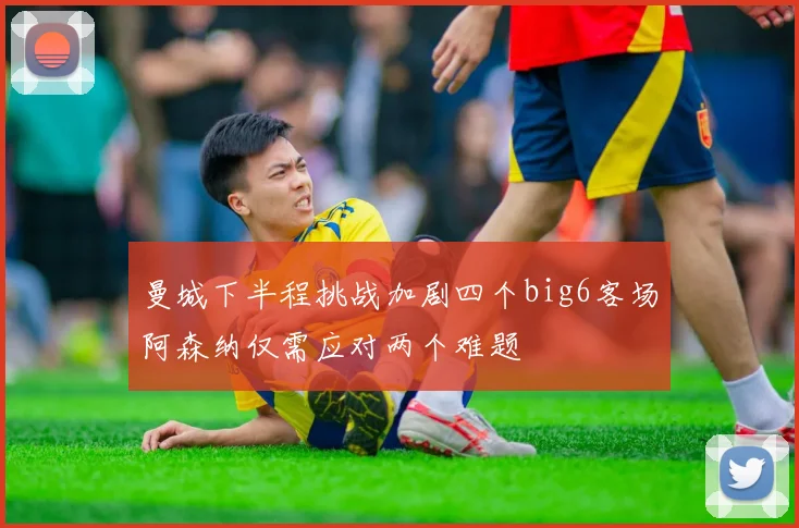 曼城下半程挑战加剧四个big6客场阿森纳仅需应对两个难题