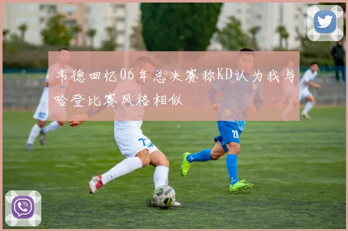 韦德回忆06年总决赛称KD认为我与哈登比赛风格相似