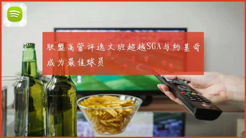 联盟高管评选文班超越SGA与约基奇成为最佳球员