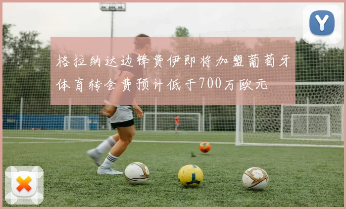 格拉纳达边锋费伊即将加盟葡萄牙体育转会费预计低于700万欧元