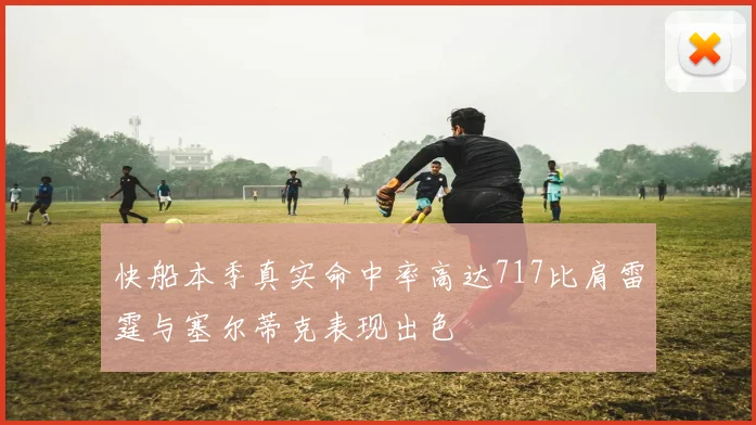 快船本季真实命中率高达717比肩雷霆与塞尔蒂克表现出色