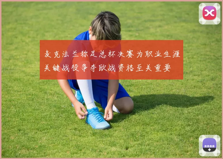 麦克法兰称足总杯决赛为职业生涯关键战役争夺欧战资格至关重要