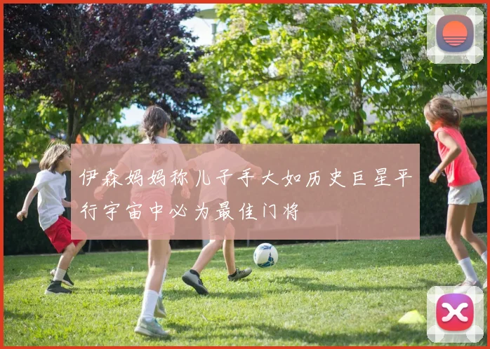 伊森妈妈称儿子手大如历史巨星平行宇宙中必为最佳门将