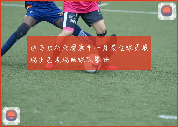 迪马尔科荣膺意甲一月最佳球员展现出色表现助球队攀升