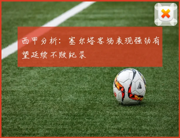 西甲分析：塞尔塔客场表现强劲有望延续不败纪录