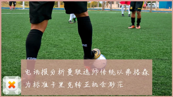 电讯报分析曼联选帅传统以弗格森为标准卡里克转正机会渺茫