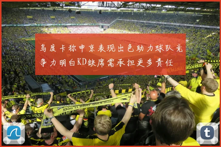 乌度卡称申京表现出色助力球队竞争力明白KD缺席需承担更多责任