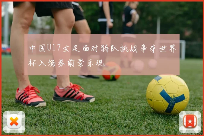 中国U17女足面对弱队挑战争夺世界杯入场券前景乐观