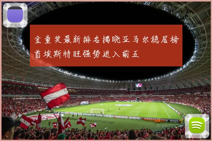 金童奖最新排名揭晓亚马尔稳居榜首埃斯特旺强势进入前五