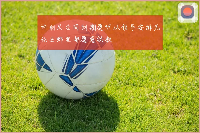 许利民合同到期愿听从领导安排无论去哪里都愿意执教