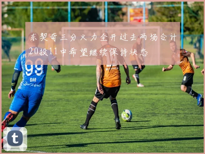 东契奇三分火力全开过去两场合计20投11中希望继续保持状态
