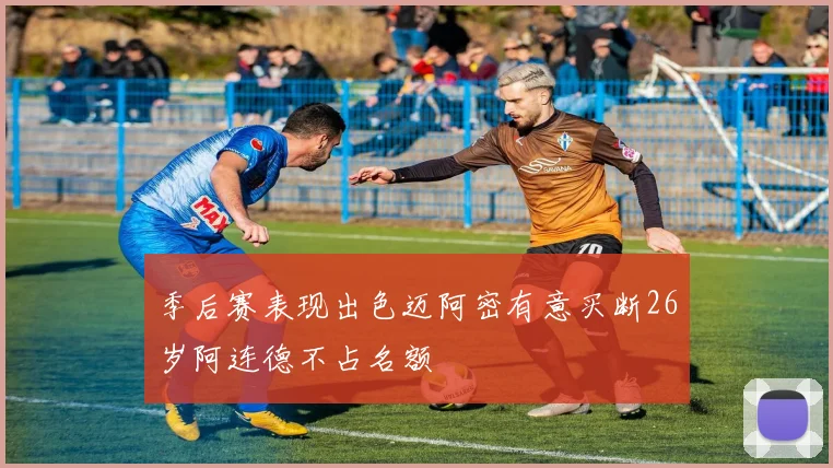 季后赛表现出色迈阿密有意买断26岁阿连德不占名额