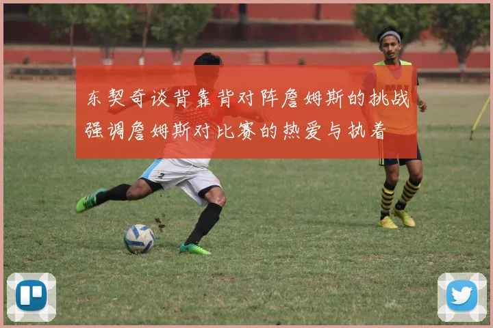 东契奇谈背靠背对阵詹姆斯的挑战强调詹姆斯对比赛的热爱与执着
