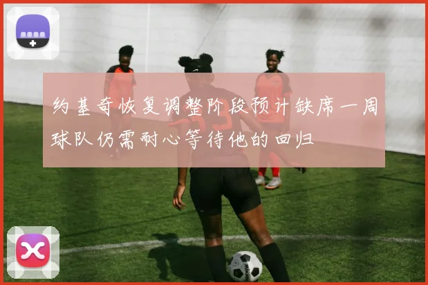 约基奇恢复调整阶段预计缺席一周球队仍需耐心等待他的回归