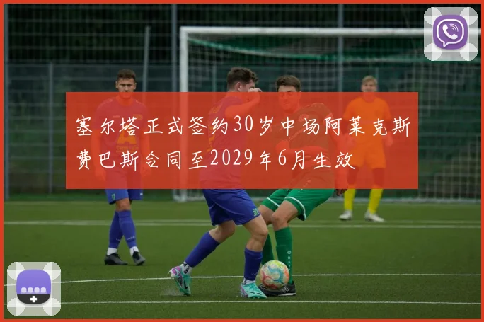 塞尔塔正式签约30岁中场阿莱克斯费巴斯合同至2029年6月生效