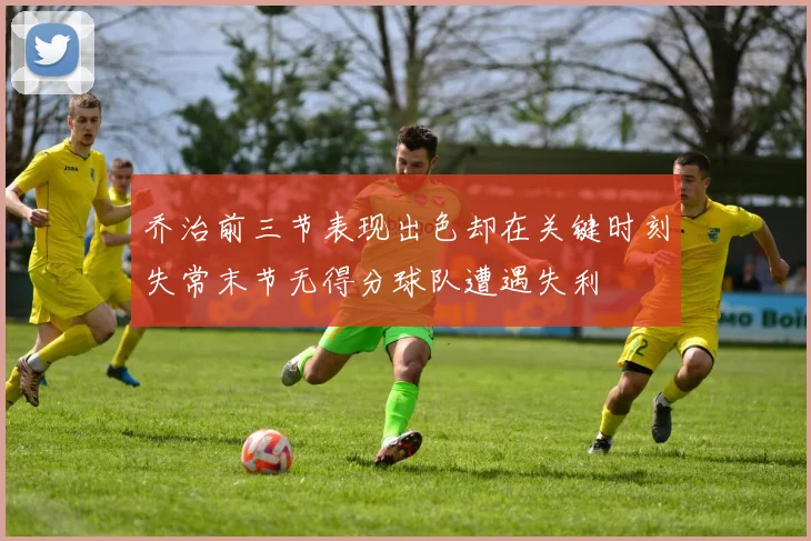 乔治前三节表现出色却在关键时刻失常末节无得分球队遭遇失利