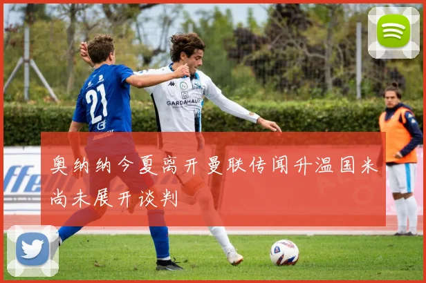 奥纳纳今夏离开曼联传闻升温国米尚未展开谈判