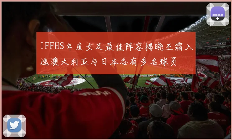IFFHS年度女足最佳阵容揭晓王霜入选澳大利亚与日本各有多名球员