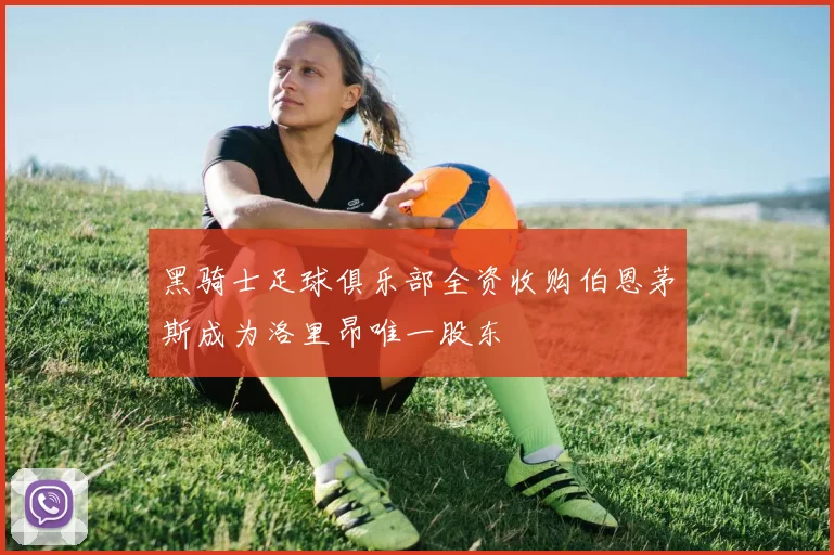 黑骑士足球俱乐部全资收购伯恩茅斯成为洛里昂唯一股东