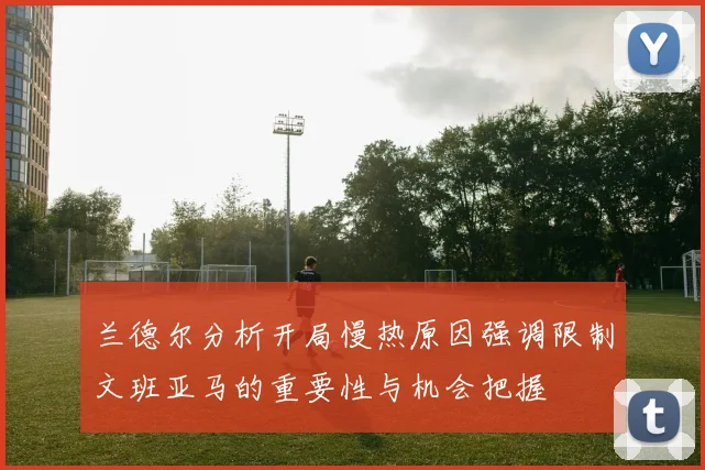 兰德尔分析开局慢热原因强调限制文班亚马的重要性与机会把握