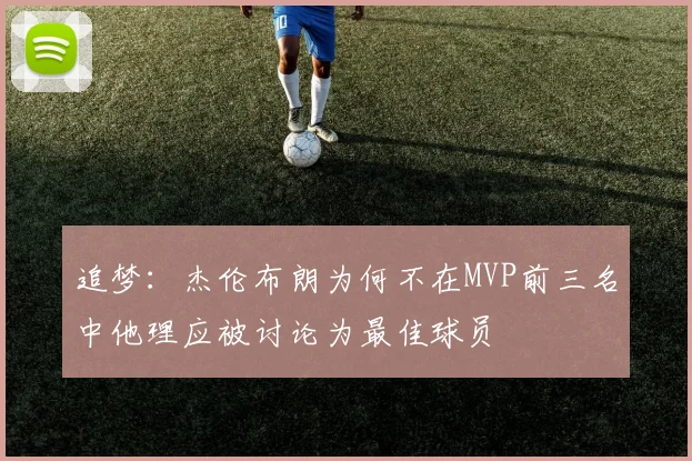 追梦：杰伦布朗为何不在MVP前三名中他理应被讨论为最佳球员