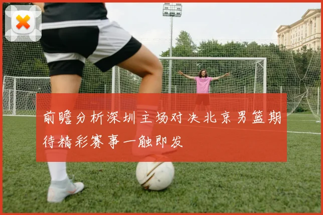 前瞻分析深圳主场对决北京男篮期待精彩赛事一触即发