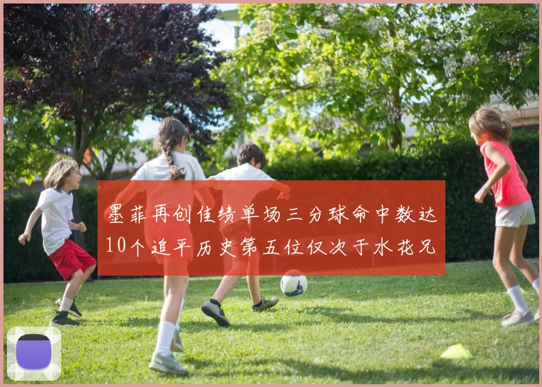 墨菲再创佳绩单场三分球命中数达10个追平历史第五位仅次于水花兄弟和利登